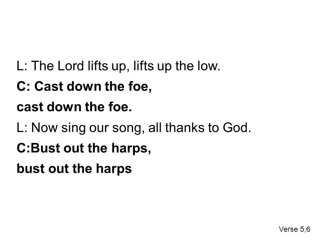 L: The Lord lifts up, lifts up the low. C: Cast down the foe, cast down the foe.