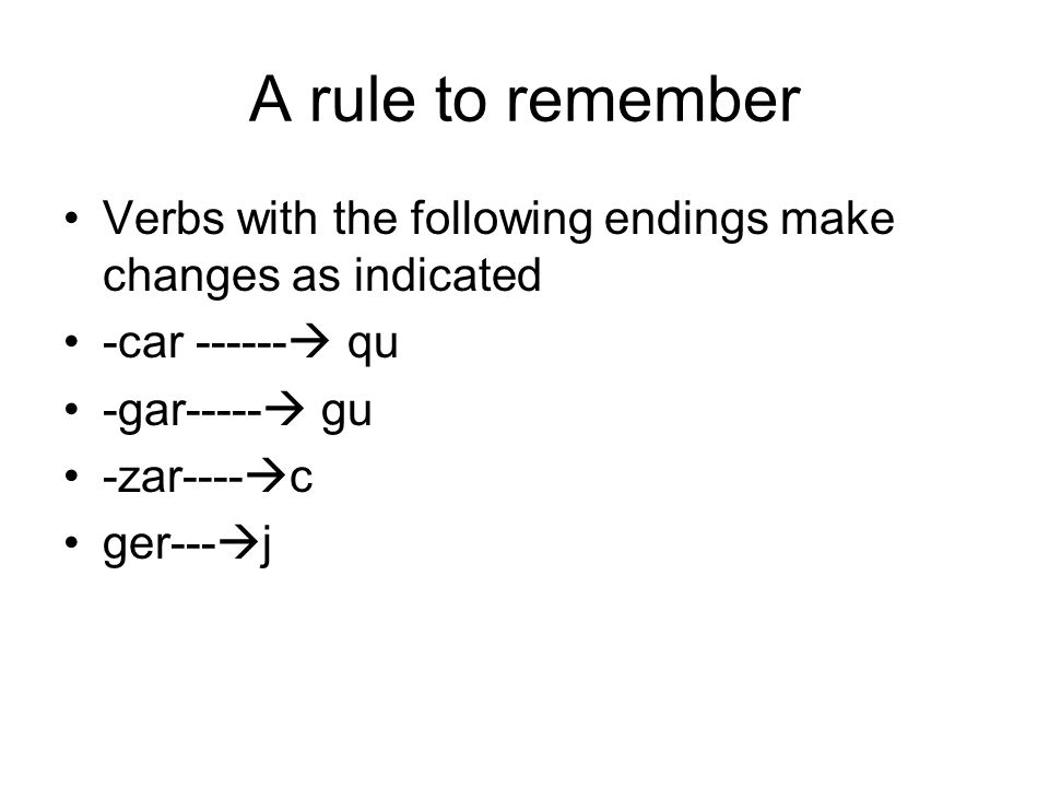 A rule to remember Verbs with the following endings make changes as indicated -car qu -gar----- gu -zar---- c ger--- j