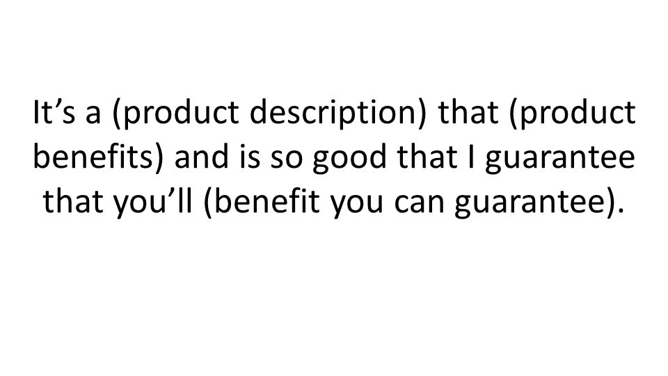 Its a (product description) that (product benefits) and is so good that I guarantee that youll (benefit you can guarantee).