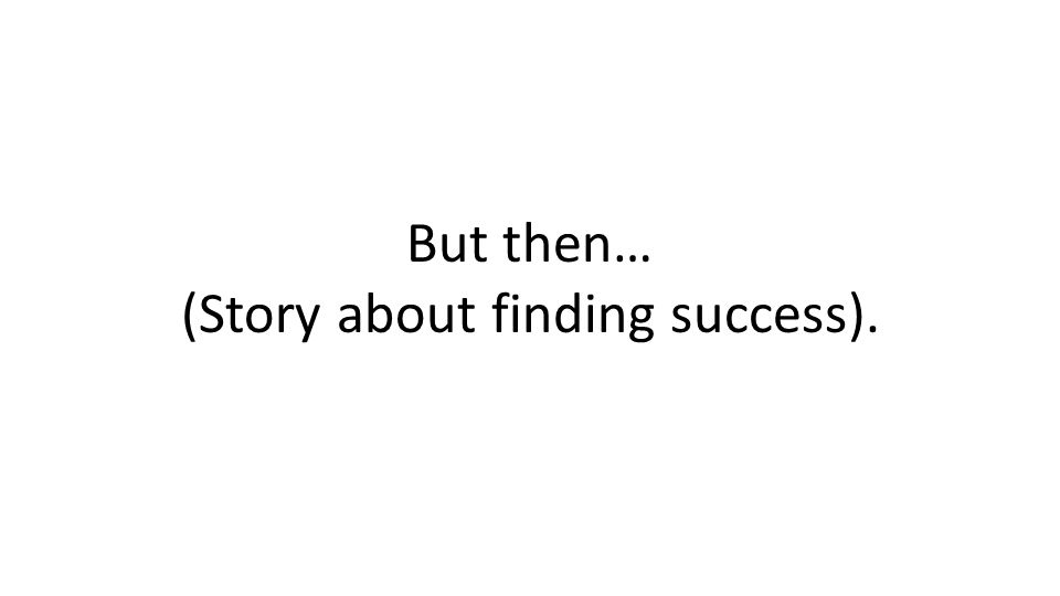 But then… (Story about finding success).