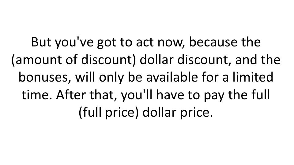 But you ve got to act now, because the (amount of discount) dollar discount, and the bonuses, will only be available for a limited time.