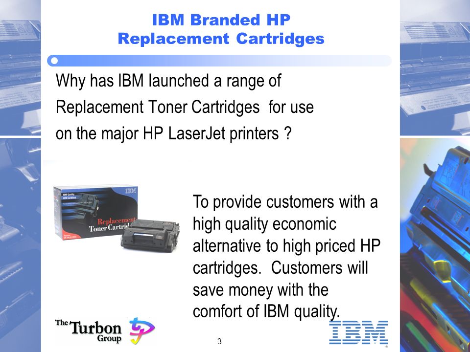 3 IBM Branded HP Replacement Cartridges Why has IBM launched a range of Replacement Toner Cartridges for use on the major HP LaserJet printers .
