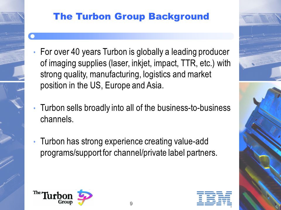 9 For over 40 years Turbon is globally a leading producer of imaging supplies (laser, inkjet, impact, TTR, etc.) with strong quality, manufacturing, logistics and market position in the US, Europe and Asia.