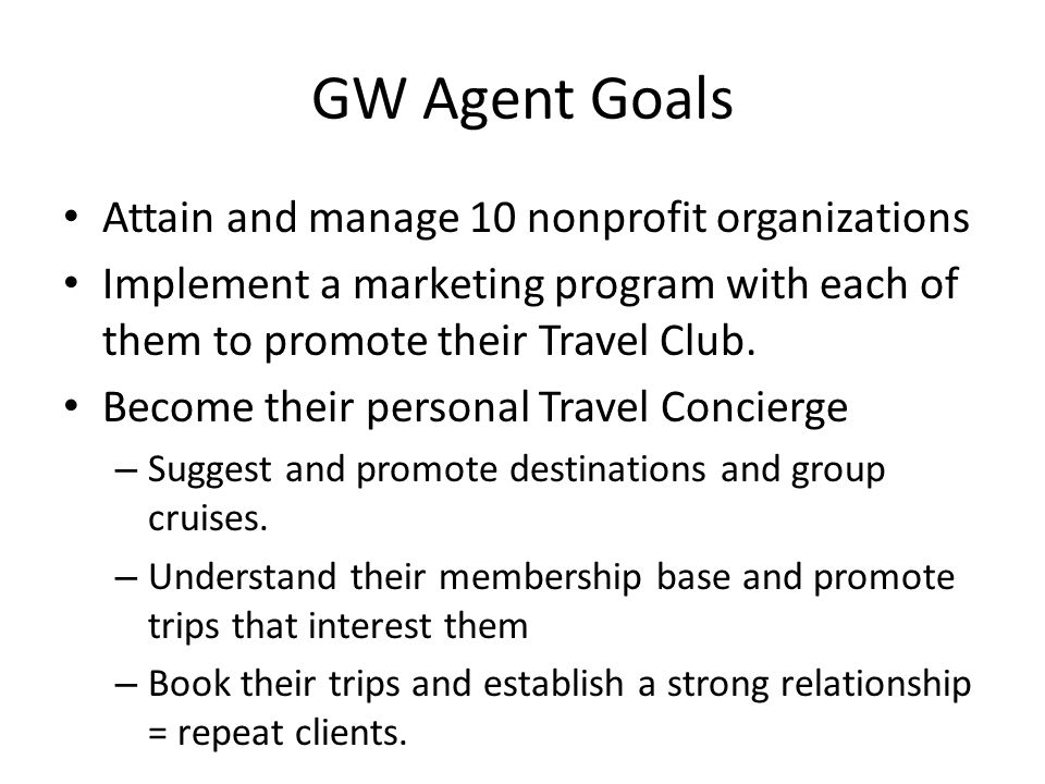 GW Agent Goals Attain and manage 10 nonprofit organizations Implement a marketing program with each of them to promote their Travel Club.