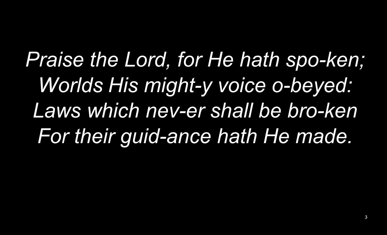 Praise the Lord, for He hath spo-ken; Worlds His might-y voice o-beyed: Laws which nev-er shall be bro-ken For their guid-ance hath He made.