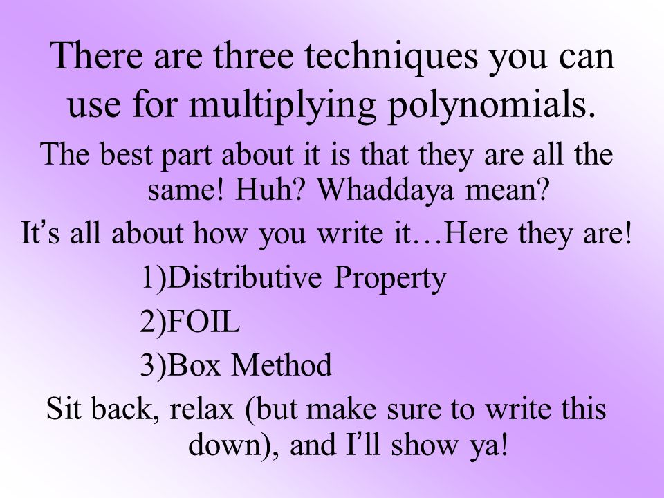 There are three techniques you can use for multiplying polynomials.