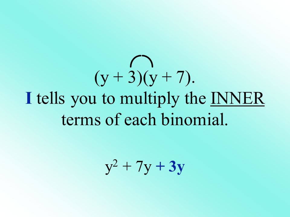 (y + 3)(y + 7). I tells you to multiply the INNER terms of each binomial. y 2 + 7y + 3y