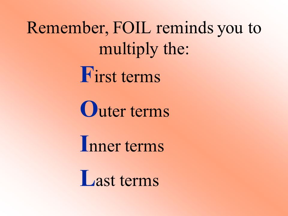 Remember, FOIL reminds you to multiply the: F irst terms O uter terms I nner terms L ast terms