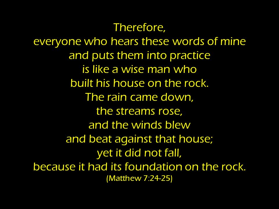 Therefore, everyone who hears these words of mine and puts them into practice is like a wise man who built his house on the rock.
