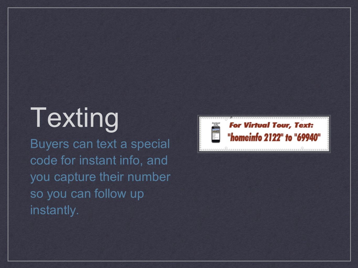 Texting Buyers can text a special code for instant info, and you capture their number so you can follow up instantly.