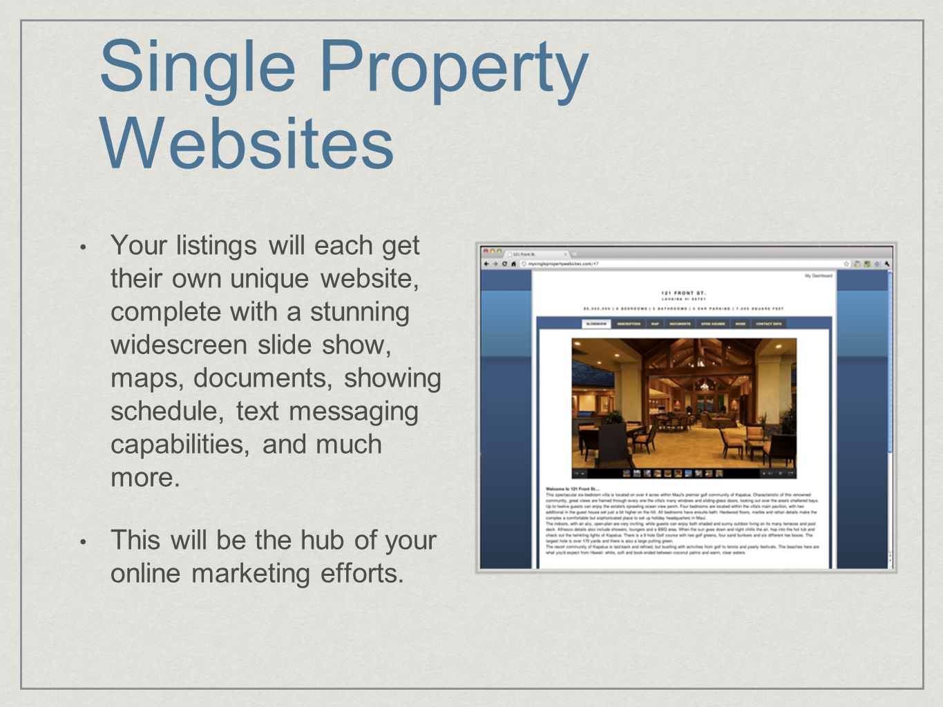 Single Property Websites Your listings will each get their own unique website, complete with a stunning widescreen slide show, maps, documents, showing schedule, text messaging capabilities, and much more.
