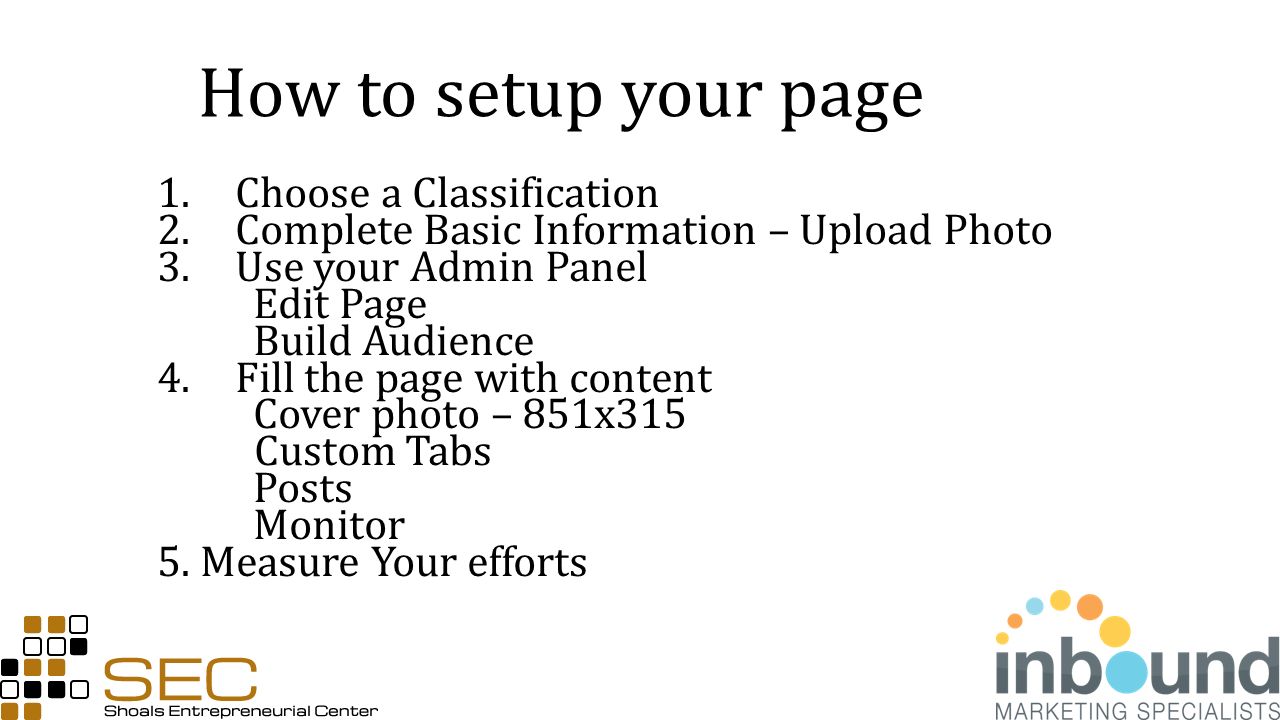 How to setup your page 1.Choose a Classification 2.Complete Basic Information – Upload Photo 3.Use your Admin Panel Edit Page Build Audience 4.Fill the page with content Cover photo – 851x315 Custom Tabs Posts Monitor 5.