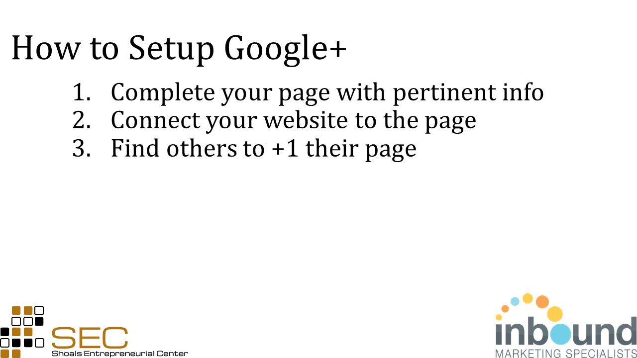 How to Setup Google+ 1.Complete your page with pertinent info 2.Connect your website to the page 3.Find others to +1 their page