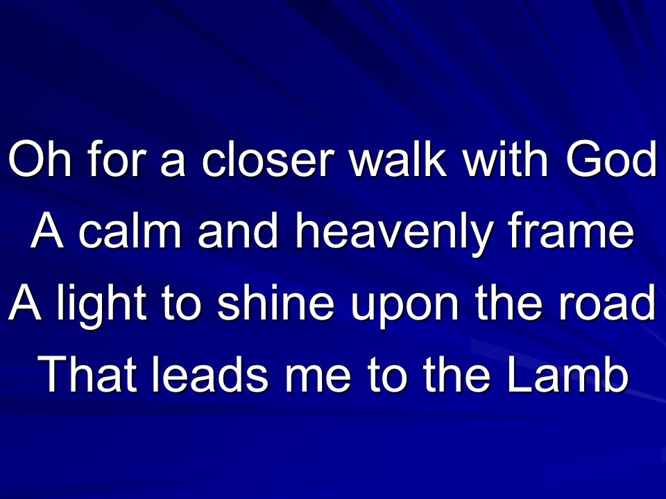 Oh for a closer walk with God A calm and heavenly frame A light to shine upon the road That leads me to the Lamb