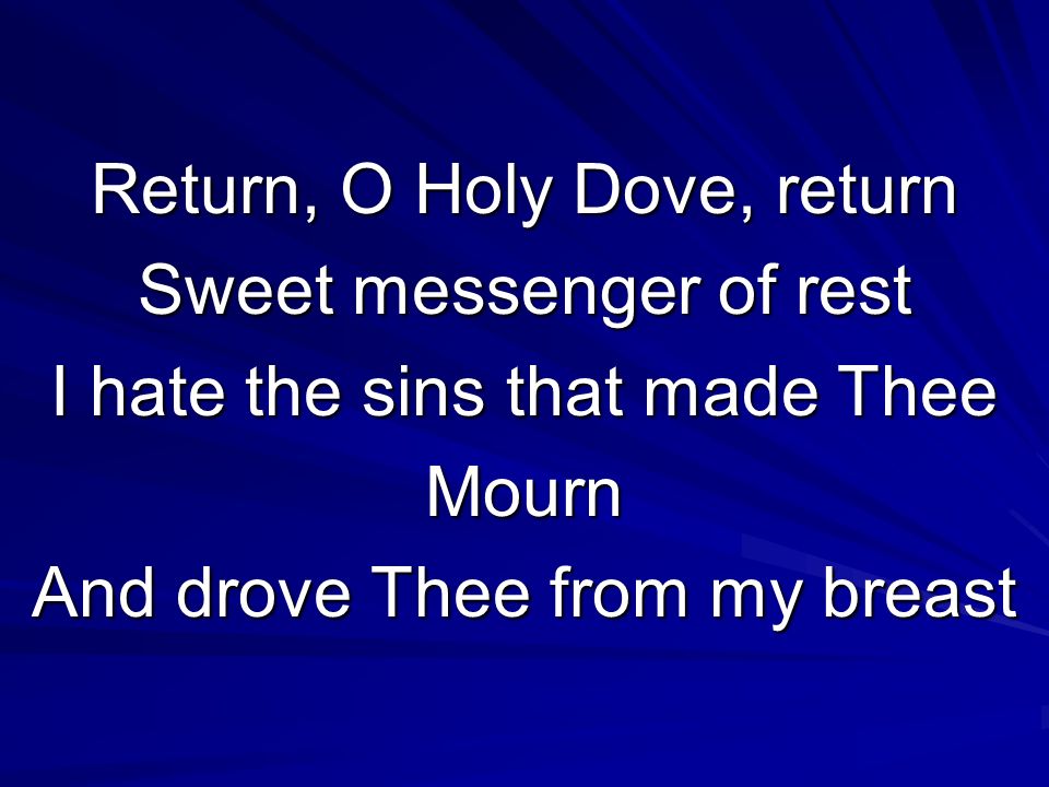 Return, O Holy Dove, return Sweet messenger of rest I hate the sins that made Thee Mourn And drove Thee from my breast