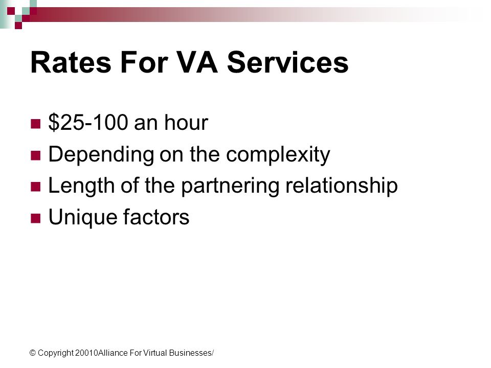 © Copyright 20010Alliance For Virtual Businesses/ Rates For VA Services $ an hour Depending on the complexity Length of the partnering relationship Unique factors