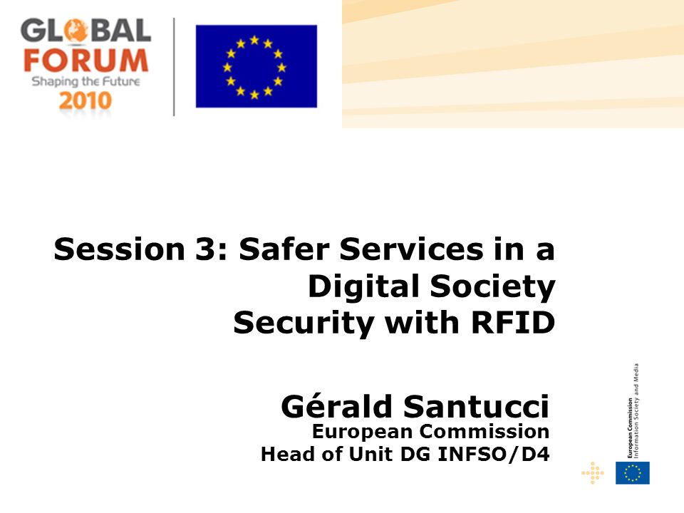 Session 3: Safer Services in a Digital Society Security with RFID Gérald Santucci European Commission Head of Unit DG INFSO/D4