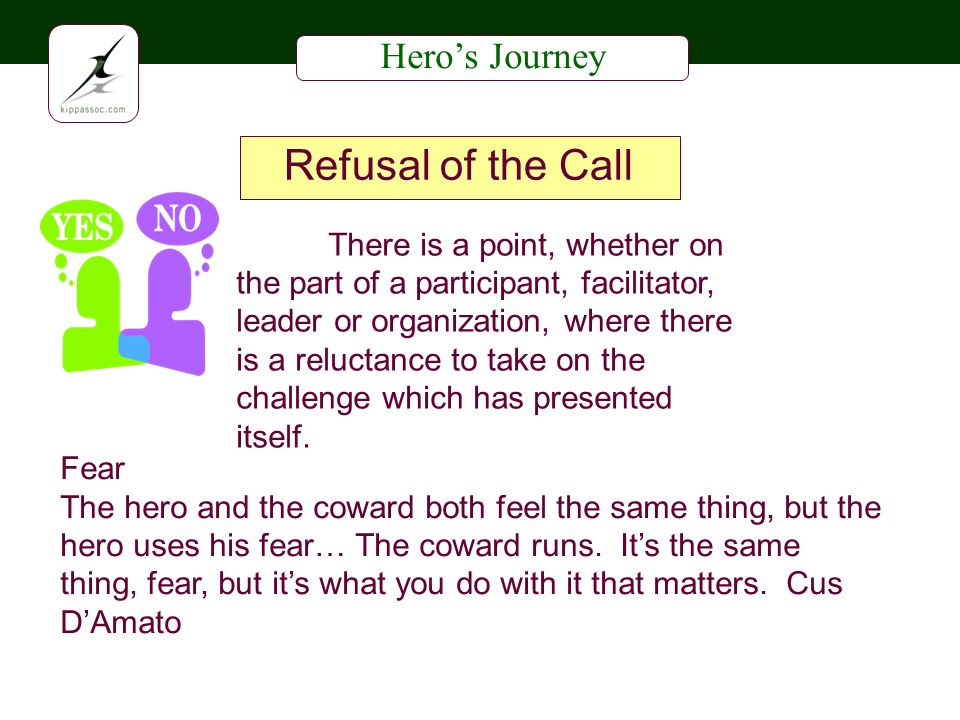 Heros Journey Refusal of the Call Fear The hero and the coward both feel the same thing, but the hero uses his fear… The coward runs.