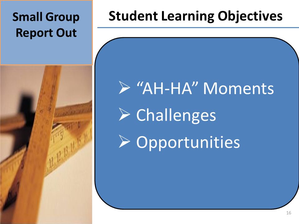 Small Group Report Out Student Learning Objectives 16 AH-HA Moments Challenges Opportunities