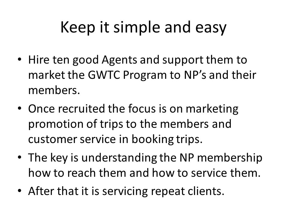 Keep it simple and easy Hire ten good Agents and support them to market the GWTC Program to NPs and their members.