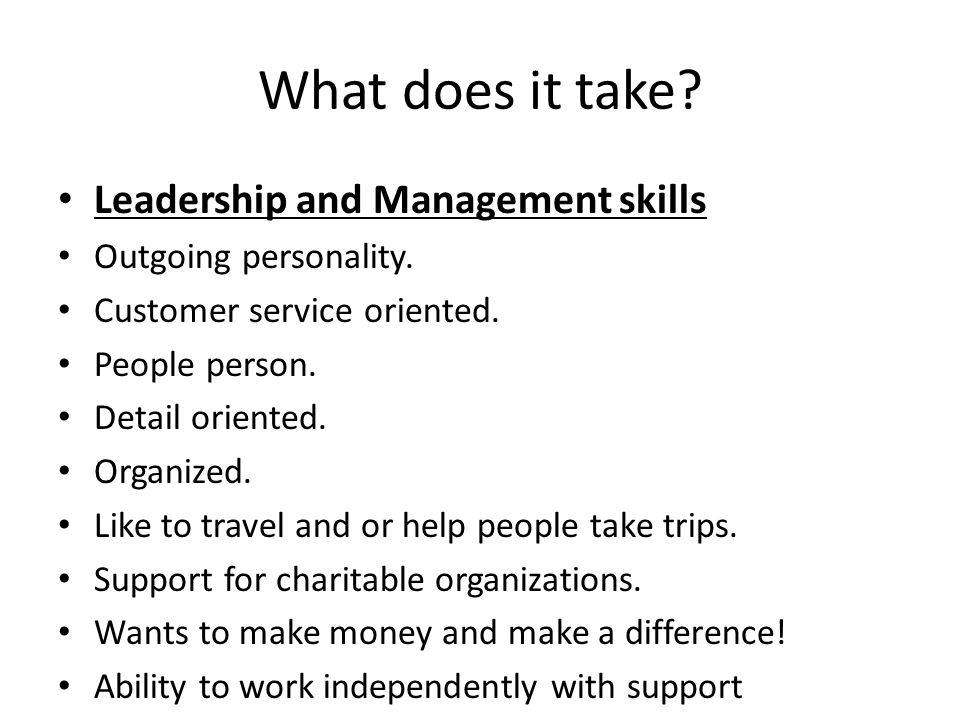 What does it take. Leadership and Management skills Outgoing personality.