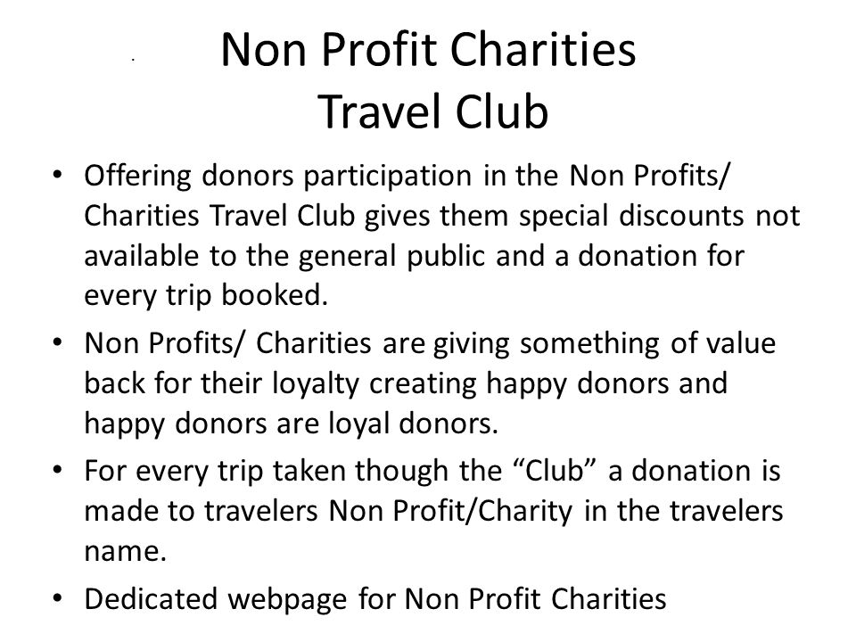 Non Profit Charities Travel Club Offering donors participation in the Non Profits/ Charities Travel Club gives them special discounts not available to the general public and a donation for every trip booked.