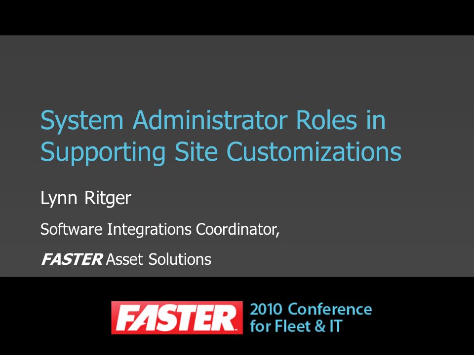 System Administrator Roles in Supporting Site Customizations Lynn Ritger Software Integrations Coordinator, FASTER Asset Solutions