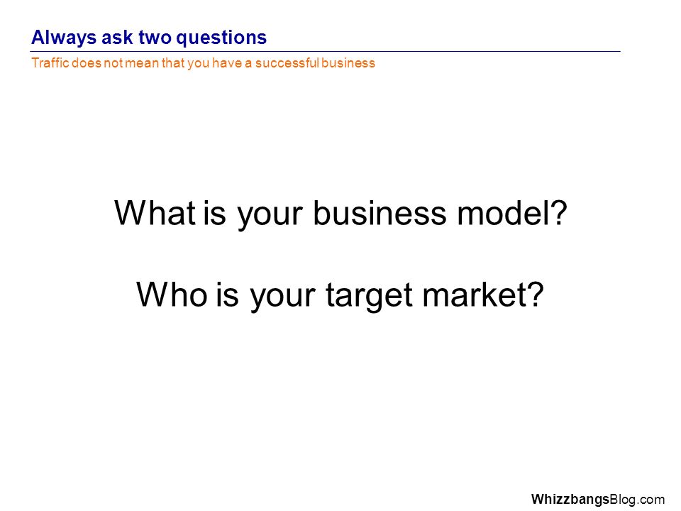 WhizzbangsBlog.com Always ask two questions Traffic does not mean that you have a successful business What is your business model.