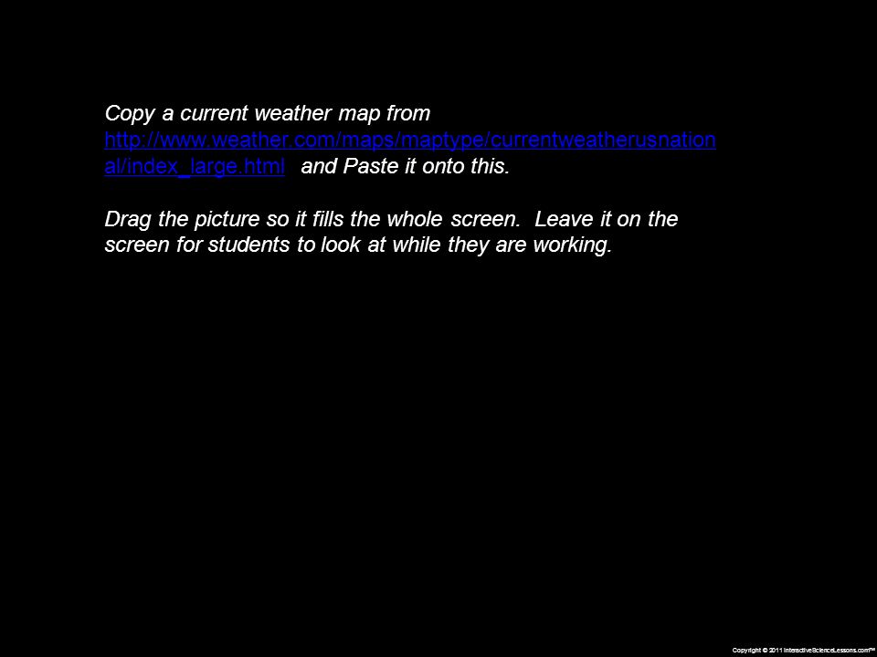 Copyright © 2011 InteractiveScienceLessons.com Copy a current weather map from   al/index_large.html and Paste it onto this.