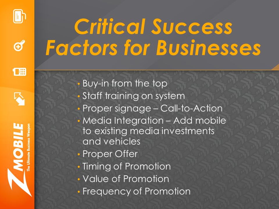 Critical Success Factors for Businesses Buy-in from the top Staff training on system Proper signage – Call-to-Action Media Integration – Add mobile to existing media investments and vehicles Proper Offer Timing of Promotion Value of Promotion Frequency of Promotion