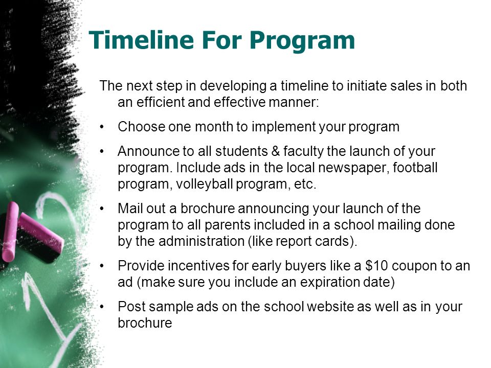 Timeline For Program The next step in developing a timeline to initiate sales in both an efficient and effective manner: Choose one month to implement your program Announce to all students & faculty the launch of your program.