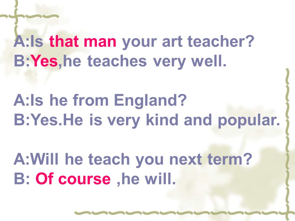A:Is that man your art teacher. B:Yes,he teaches very well.