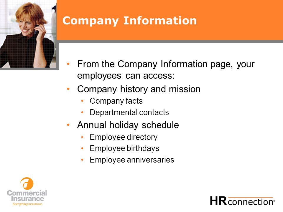 Company Information From the Company Information page, your employees can access: Company history and mission Company facts Departmental contacts Annual holiday schedule Employee directory Employee birthdays Employee anniversaries