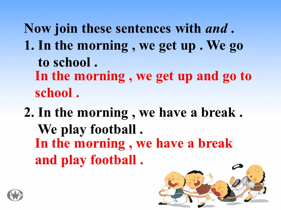 Now join these sentences with and. 1. In the morning, we get up.