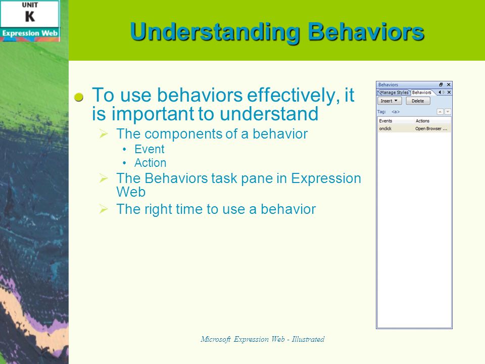 Understanding Behaviors To use behaviors effectively, it is important to understand The components of a behavior Event Action The Behaviors task pane in Expression Web The right time to use a behavior Microsoft Expression Web - Illustrated