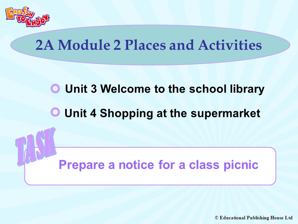 © Educational Publishing House Ltd 2A Module 2 Places and Activities Prepare a notice for a class picnic Unit 3 Welcome to the school library Unit 4 Shopping at the supermarket