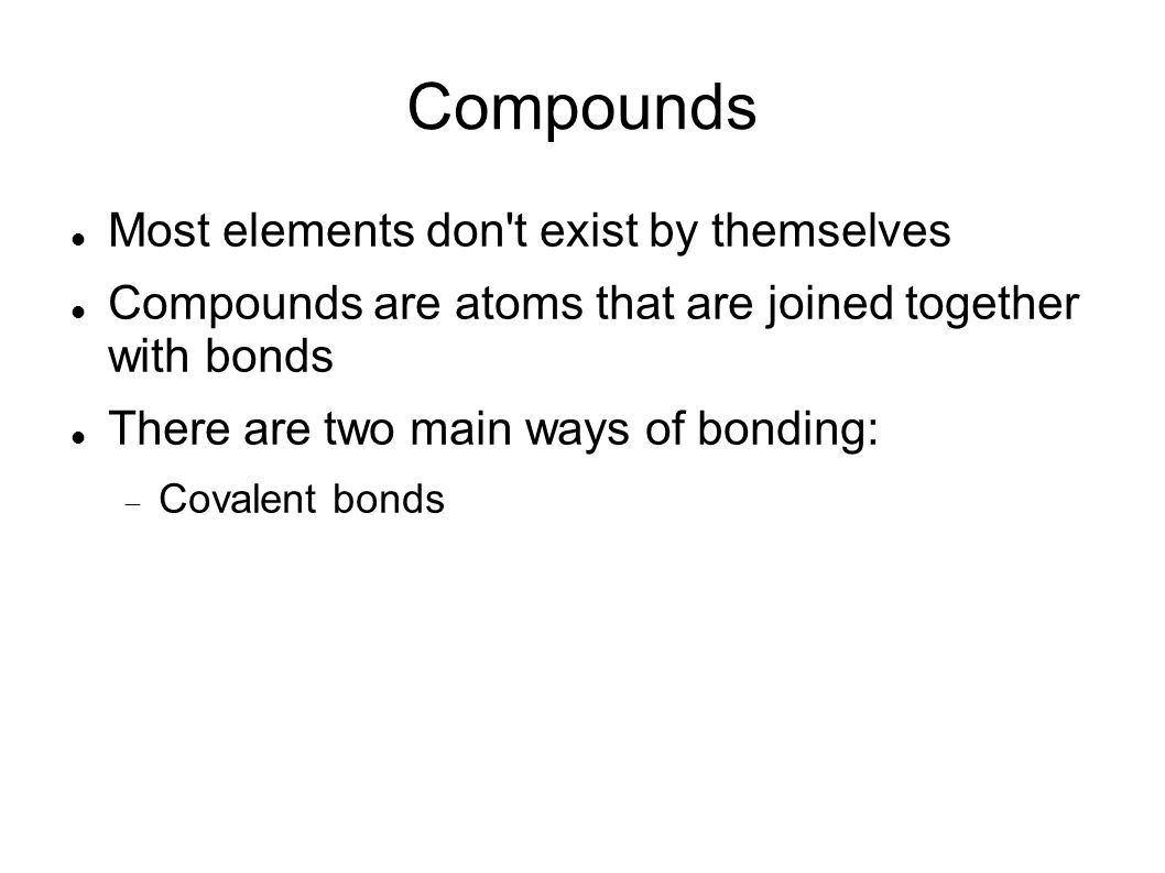Compounds Most elements don t exist by themselves Compounds are atoms that are joined together with bonds There are two main ways of bonding: Covalent bonds