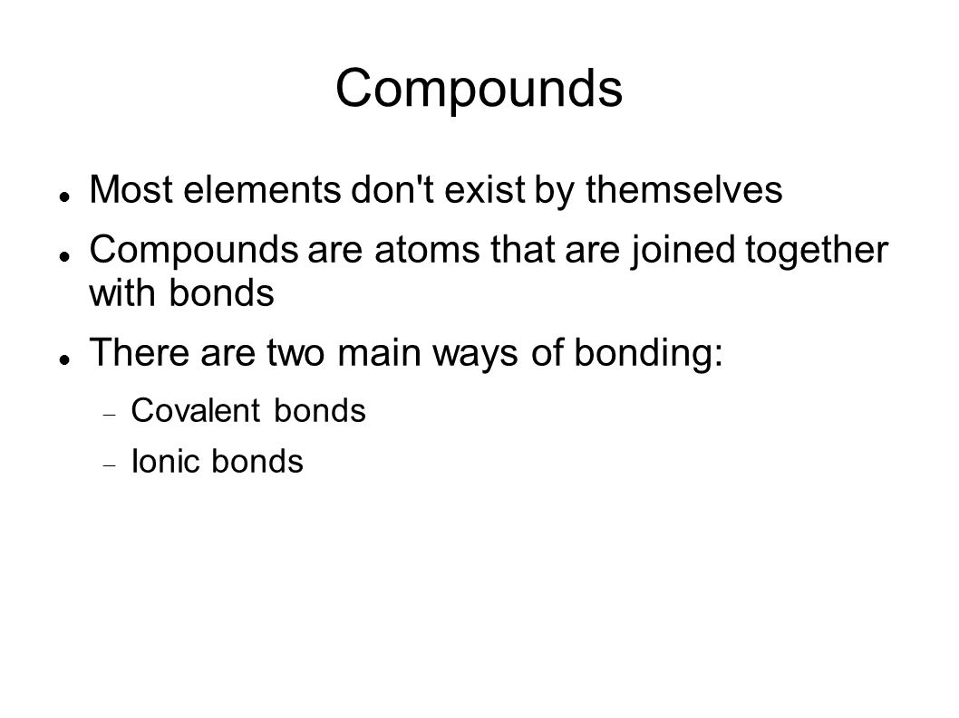 Compounds Most elements don t exist by themselves Compounds are atoms that are joined together with bonds There are two main ways of bonding: Covalent bonds Ionic bonds