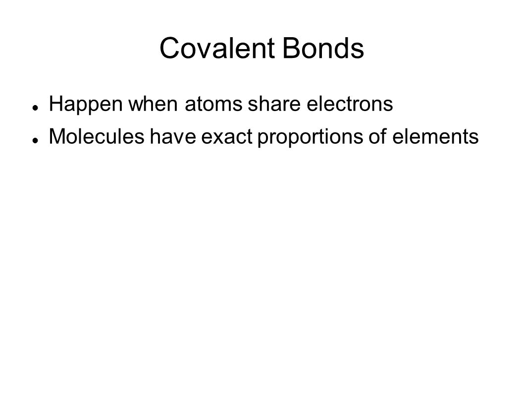 Covalent Bonds Happen when atoms share electrons Molecules have exact proportions of elements