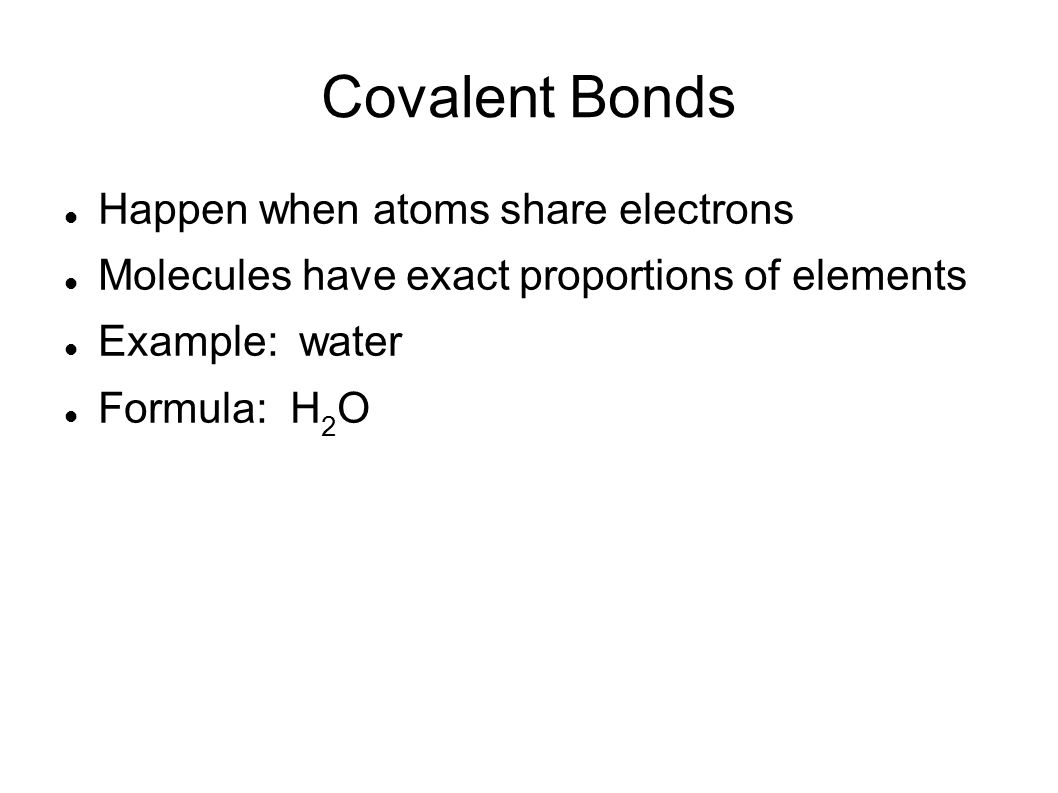 Covalent Bonds Happen when atoms share electrons Molecules have exact proportions of elements Example: water Formula: H 2 O