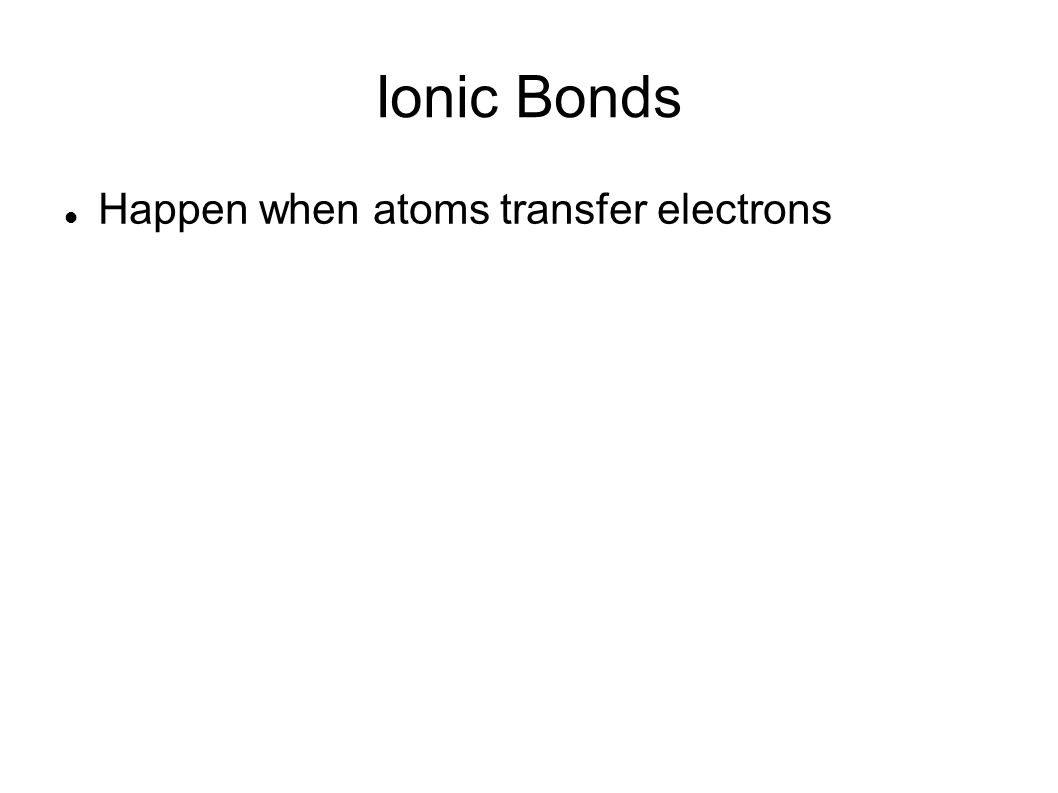 Ionic Bonds Happen when atoms transfer electrons