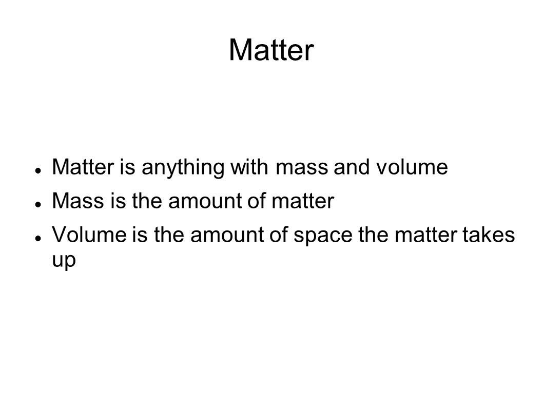 Matter Matter is anything with mass and volume Mass is the amount of matter Volume is the amount of space the matter takes up