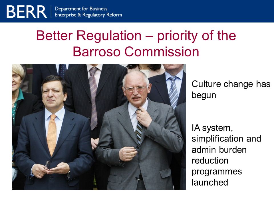 Better Regulation – priority of the Barroso Commission Culture change has begun IA system, simplification and admin burden reduction programmes launched
