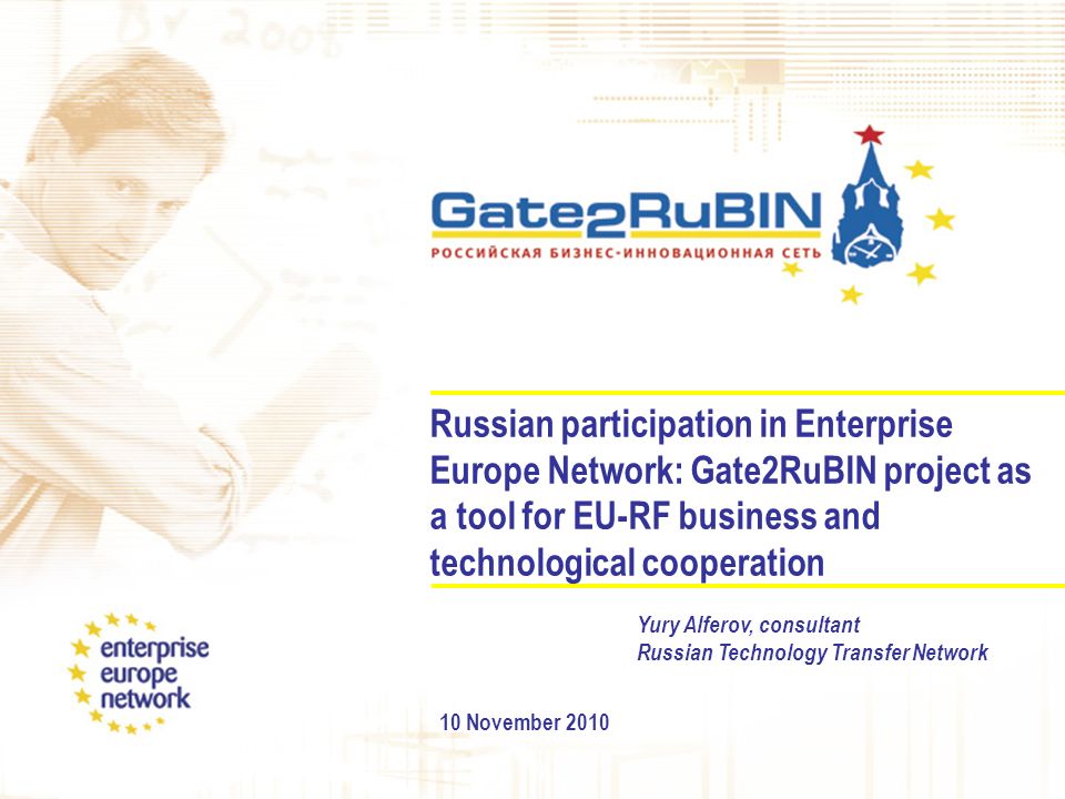 Russian participation in Enterprise Europe Network: Gate2RuBIN project as a tool for EU-RF business and technological cooperation 10 November 2010 Yury Alferov, consultant Russian Technology Transfer Network