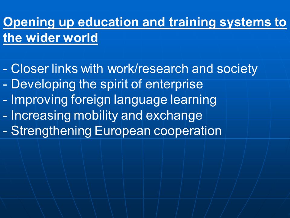 Opening up education and training systems to the wider world - Closer links with work/research and society - Developing the spirit of enterprise - Improving foreign language learning - Increasing mobility and exchange - Strengthening European cooperation