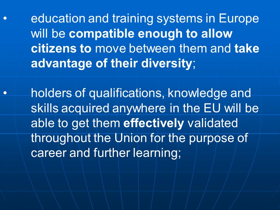 education and training systems in Europe will be compatible enough to allow citizens to move between them and take advantage of their diversity; holders of qualifications, knowledge and skills acquired anywhere in the EU will be able to get them effectively validated throughout the Union for the purpose of career and further learning;