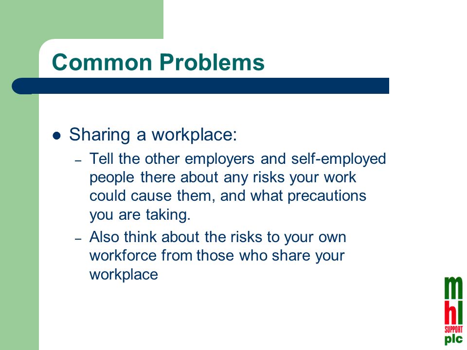 Common Problems Sharing a workplace: – Tell the other employers and self-employed people there about any risks your work could cause them, and what precautions you are taking.