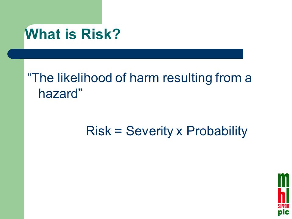 What is Risk The likelihood of harm resulting from a hazard Risk = Severity x Probability