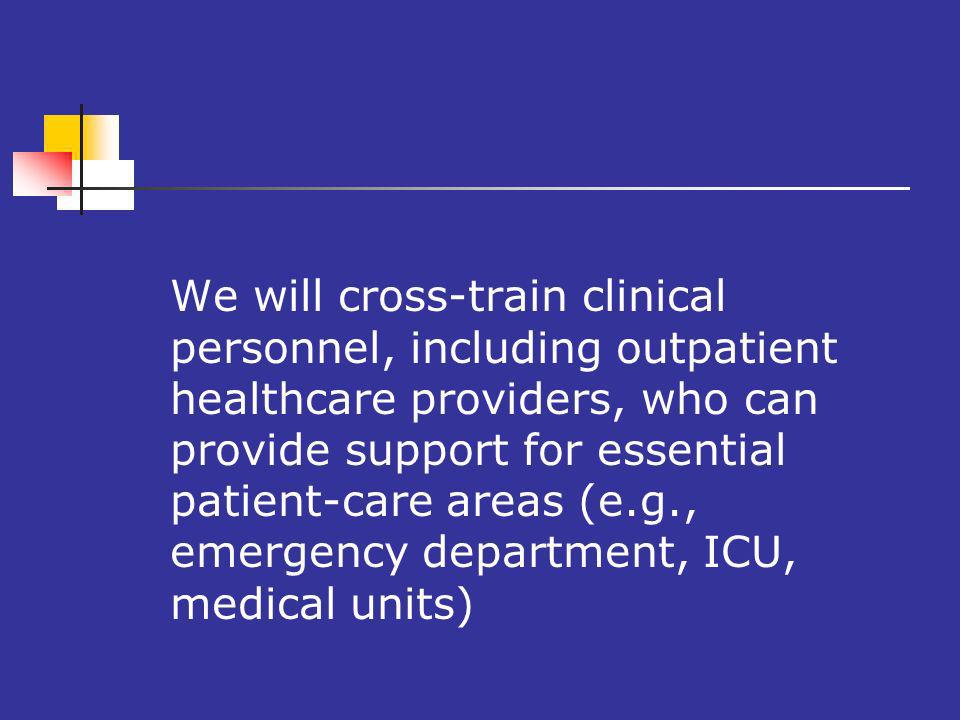 We will cross-train clinical personnel, including outpatient healthcare providers, who can provide support for essential patient-care areas (e.g., emergency department, ICU, medical units)