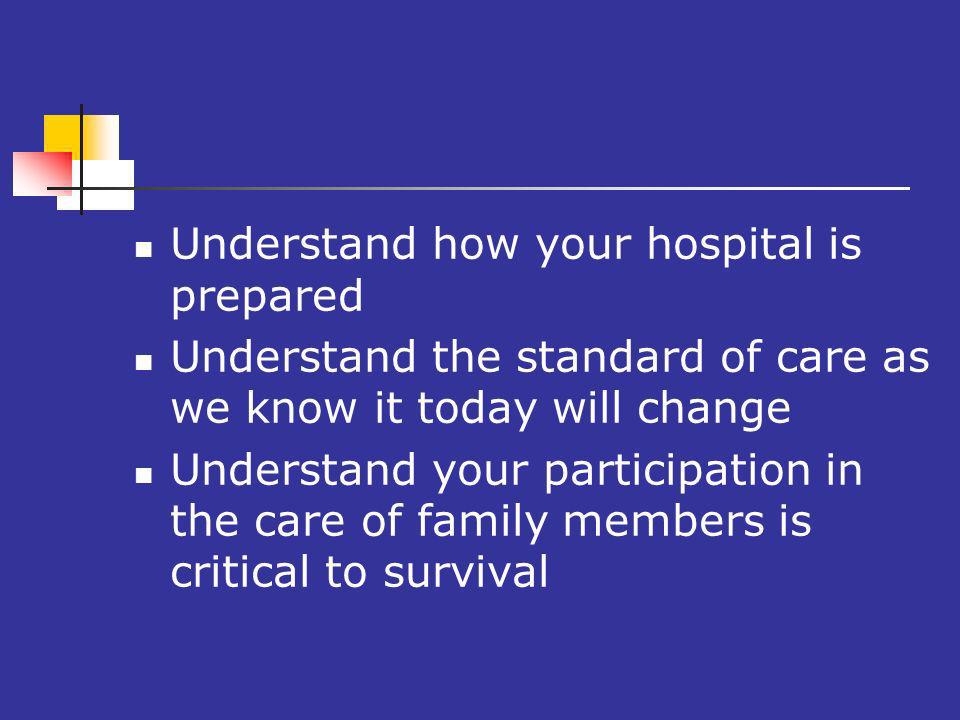 o Understand how your hospital is prepared Understand the standard of care as we know it today will change Understand your participation in the care of family members is critical to survival